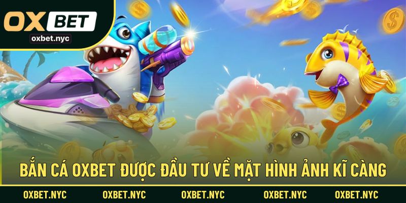 Bắn cá OXBET được đầu tư về mặt hình ảnh kĩ càng