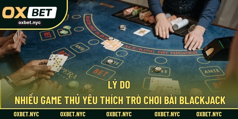Lý do nhiều game thủ yêu thích trò chơi bài blackjack