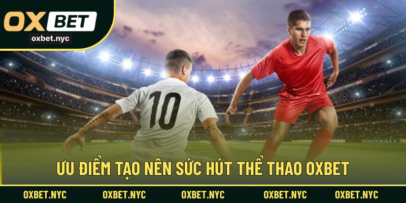 Ưu điểm tạo nên sức hút thể thao OXBET cho mọi thành viên