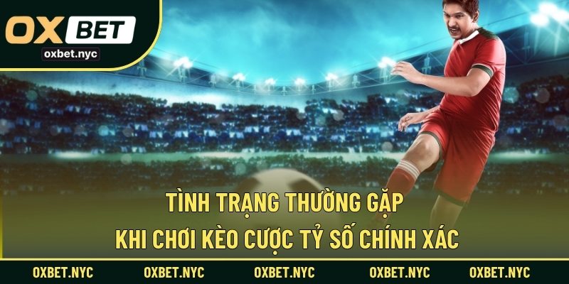 Tình trạng thường gặp khi chơi kèo cược tỷ số chính xác